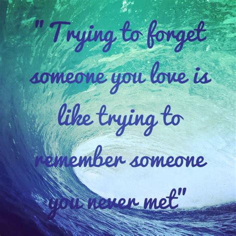 Trying To Forget Someone You Love Is Like Trying To Remember Someone You Never Met Quotes