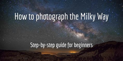 How Photograph The Milky Way Step By Step Guide For Beginners In 2018