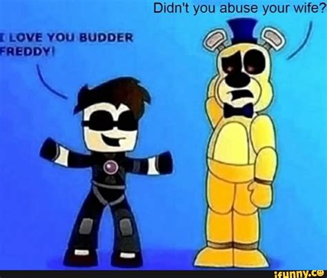 Didnt You Abuse Your Wife Love You Budder Freddy Ifunny
