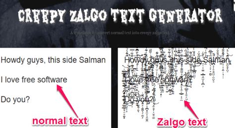 This zalgo text generator lets you transform a plain text to a set of creepy or halloween style that can be copied and pasted on snapchat, facebook, twitter, twitch, youtube, linkedin, reddit and several other internet websites. 6 Free Online Zalgo Text Generator