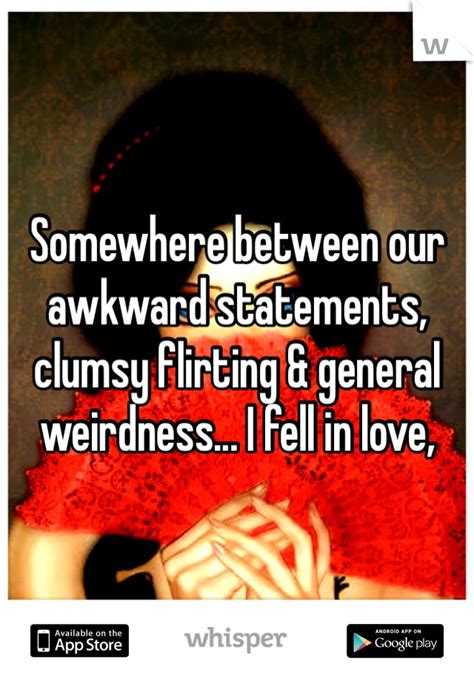 Somewhere Between Our Awkward Statements Clumsy Flirting And General Weirdness I Fell In Love