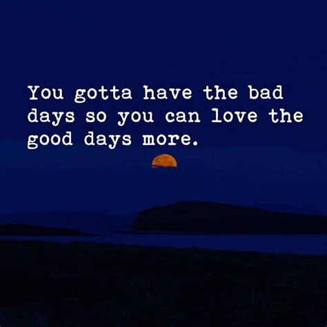 You Gotta Have The Bad Days So You Can Love The Good Days More Life