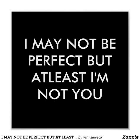 I May Not Be Perfect But At Least Im Not You Poster Zazzle Funny