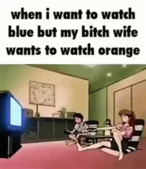 When I Want To Watch Blue But My Bitch Wife Wants To Watch Orange Ifunny