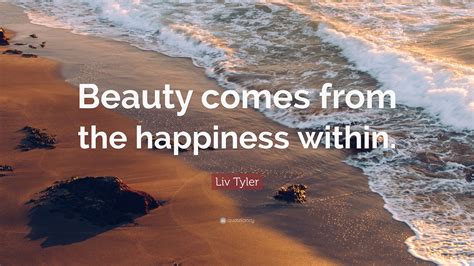 Liv Tyler Quote Beauty Comes From The Happiness Within