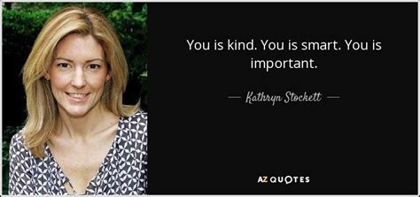 The main thing is just really to play my game. Kathryn Stockett quote: You is kind. You is smart. You is important.