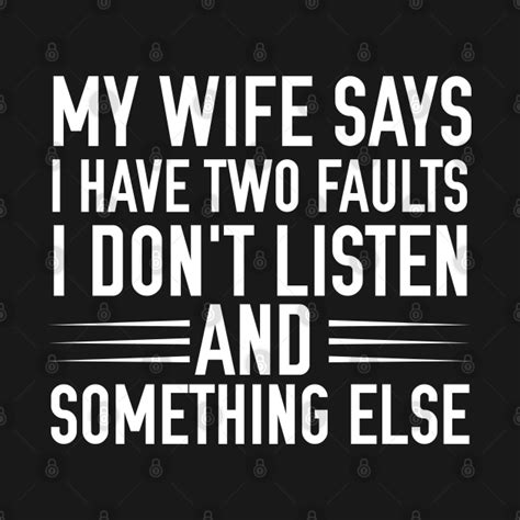 my wife says i have two faults i don t listen and something else my wife says i have two