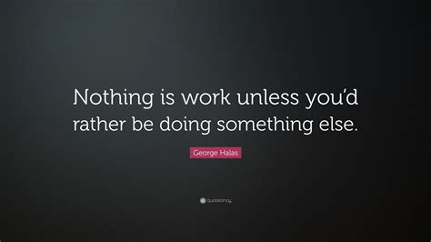 George Halas Quote Nothing Is Work Unless Youd Rather Be Doing