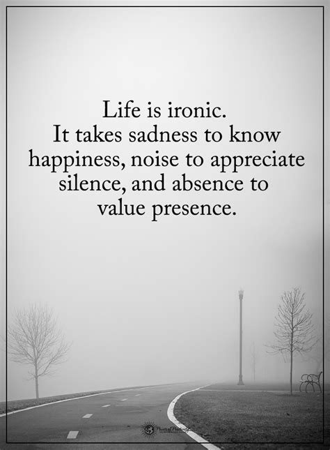 Life Is Ironic It Takes Sadness To Know Happiness Noise To Appreciate Silence And Absence To