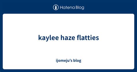Kaylee Haze Flatties Ijomeju’s Blog