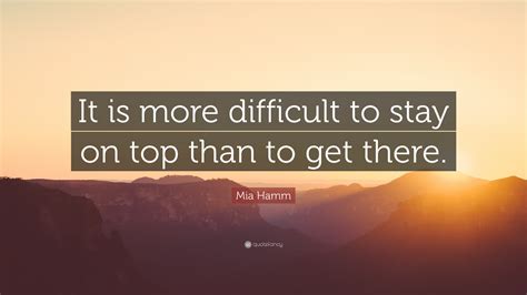 Mia Hamm Quote “it Is More Difficult To Stay On Top Than To Get There”