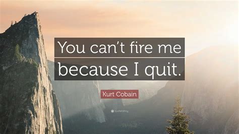 Kurt Cobain Quote You Cant Fire Me Because I Quit