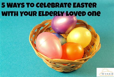 5 Ways To Celebrate Easter With Your Elderly Loved One