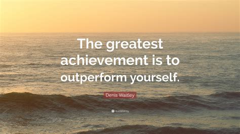 Denis Waitley Quote The Greatest Achievement Is To Outperform Yourself
