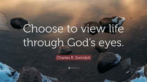 Charles R Swindoll Quote Choose To View Life Through Gods Eyes