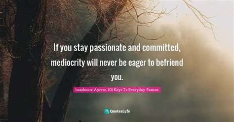 If You Stay Passionate And Committed Mediocrity Will Never Be Eager T