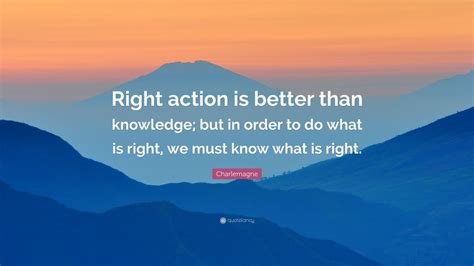 Charlemagne Quote Right Action Is Better Than Knowledge But In Order