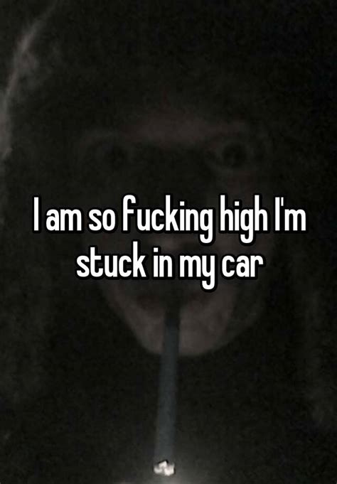 i am so fucking high i m stuck in my car