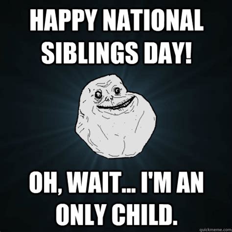 Happy National Siblings Day Oh Wait Im An Only Child Forever Alone