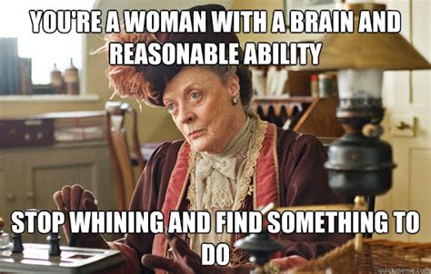 you re a woman with a brain and reasonable ability stop whining and find something to do the