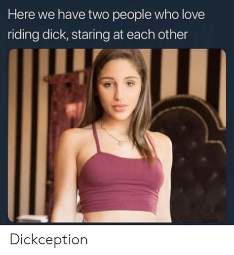 Here We Have Two People Who Love Riding Dick Staring At Each Other Dickception Love Meme On Meme