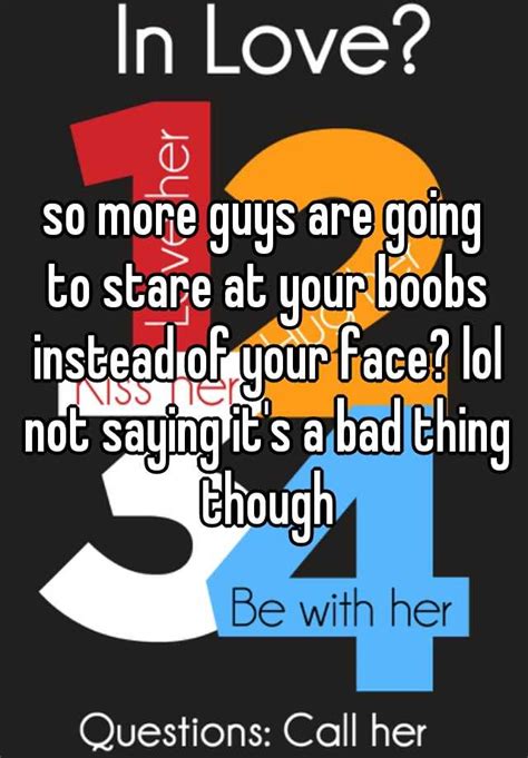so more guys are going to stare at your boobs instead of your face lol not saying it s a bad
