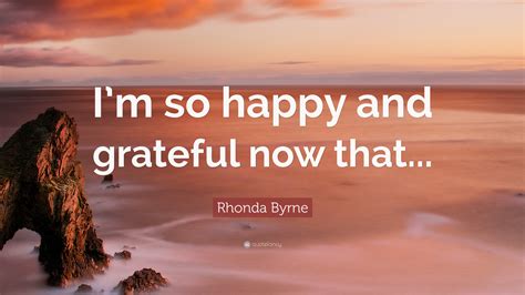 Rhonda Byrne Quote Im So Happy And Grateful Now That