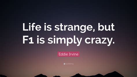Try the 10 best life is strange quotes every moment of this strange and lovely life from dawn to dusk, is a miracle. Eddie Irvine Quote: "Life is strange, but F1 is simply crazy." (10 wallpapers) - Quotefancy