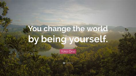 Yoko Ono Quote You Change The World By Being Yourself
