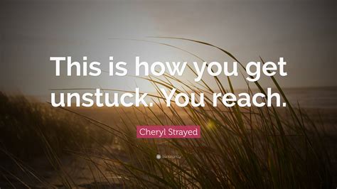 Cheryl Strayed Quote “this Is How You Get Unstuck You Reach”