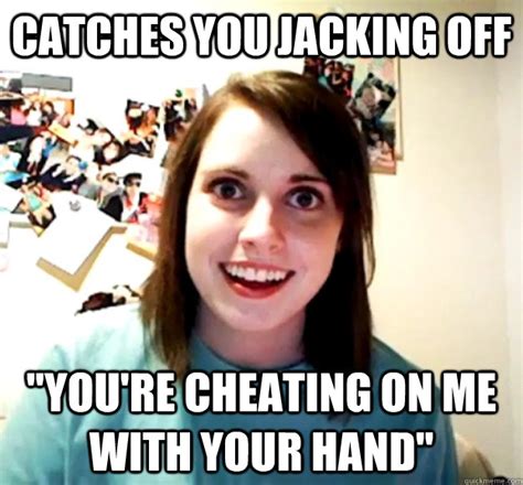 Catches You Jacking Off Youre Cheating On Me With Your Hand Overly Attached Girlfriend