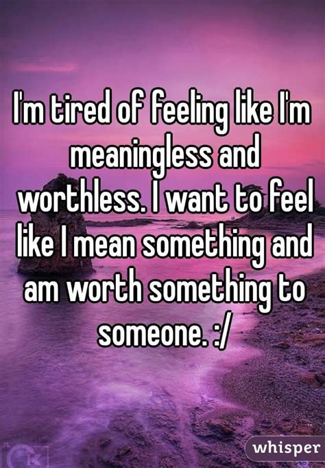 Im Tired Of Feeling Like Im Meaningless And Worthless I Want To Feel