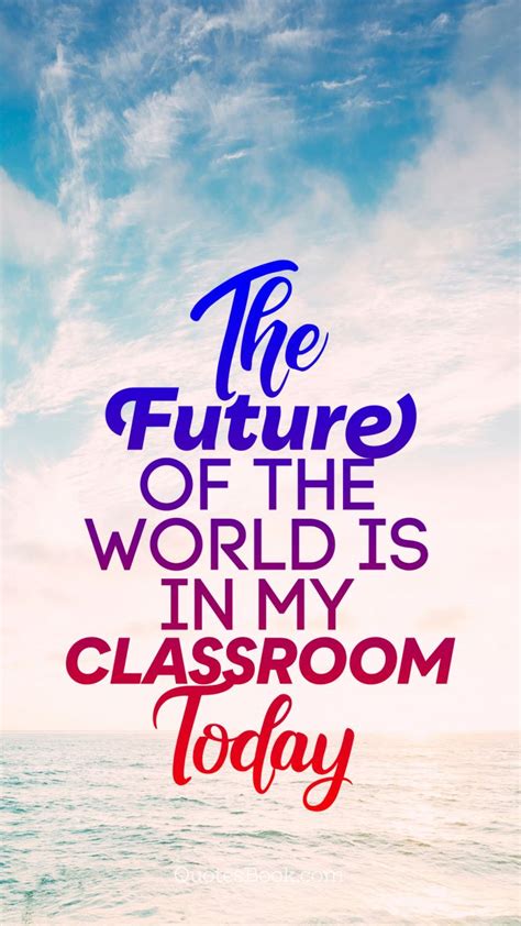The list above should provide you with plenty of ideas. The future of the world is in my classroom today - QuotesBook