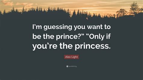 Alex Light Quote Im Guessing You Want To Be The Prince Only If