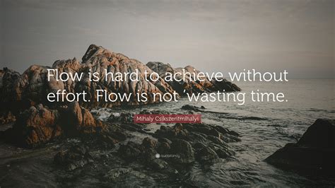 Mihaly Csikszentmihalyi Quote “flow Is Hard To Achieve Without Effort