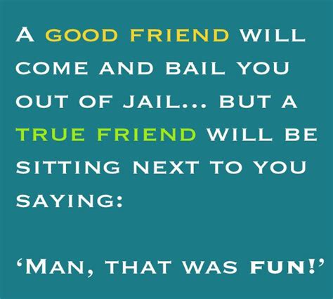 A Good Friend Will Come And Bail You Out Of Jail But A True Friend