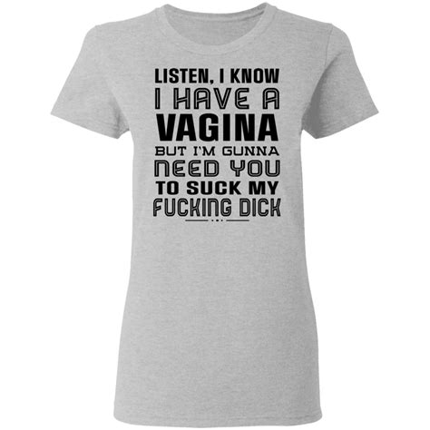 Listen I Know I Have A Vagina But Im Gunna Need You To Suck My Fucking Dick Funny Shirts
