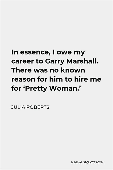 Julia Roberts Quote In Essence I Owe My Career To Garry Marshall There Was No Known Reason