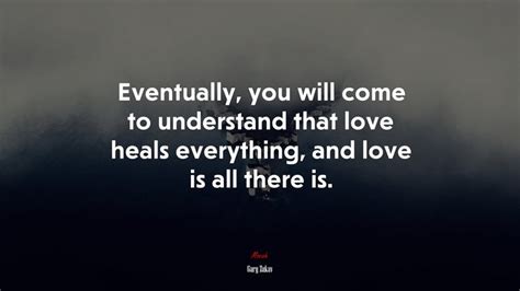 656787 Eventually You Will Come To Understand That Love Heals Everything And Love Is All