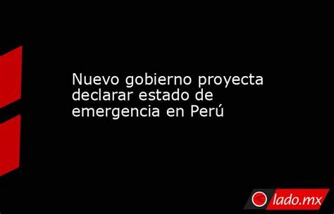 Nuevo Gobierno Proyecta Declarar Estado De Emergencia En Perú Ladomx