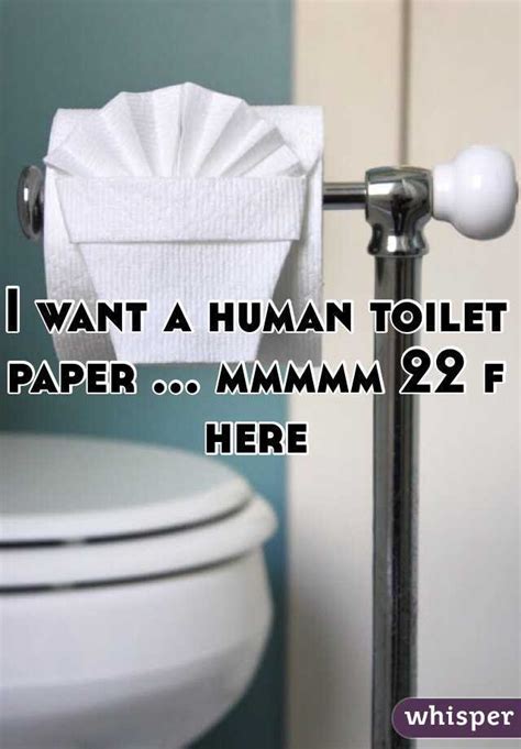 I Want A Human Toilet Paper Mmmmm 22 F Here