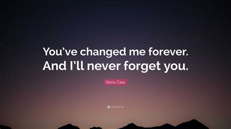Kiera Cass Quote Youve Changed Me Forever And Ill Never Forget You