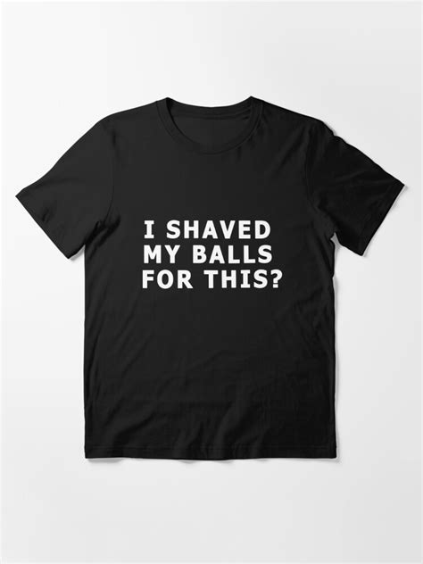 I Shaved My Balls For This T Shirt T Shirt For Sale By Design For All Redbubble I Shaved