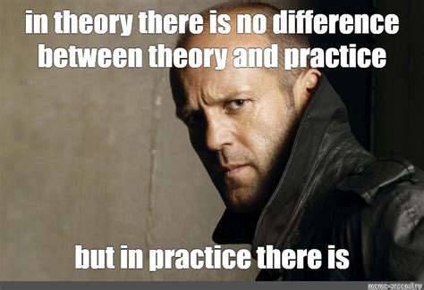 Meme In Theory There Is No Difference Between Theory And Practice But