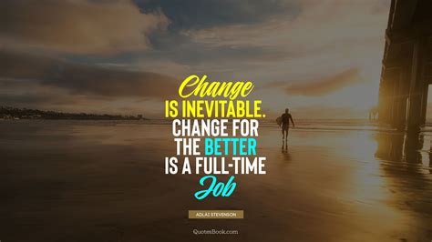 Change Is Inevitable Change For The Better Is A Full Time Job Quote