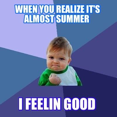 Meme Creator Funny When You Realize It S Almost Summer I Feelin Good Meme Generator At