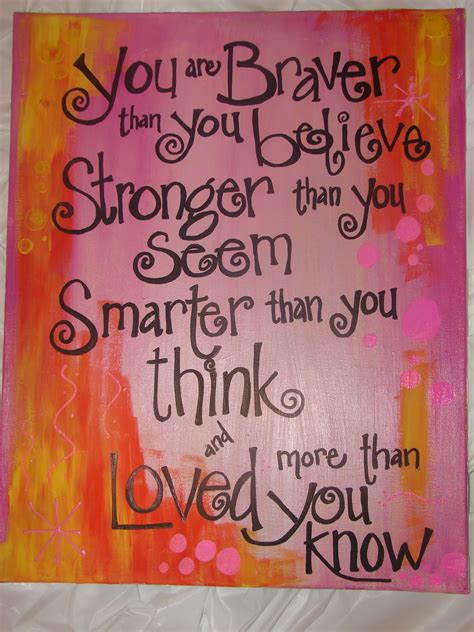 You are braver than you believe, stronger than you seem, smarter than you think and loved more 