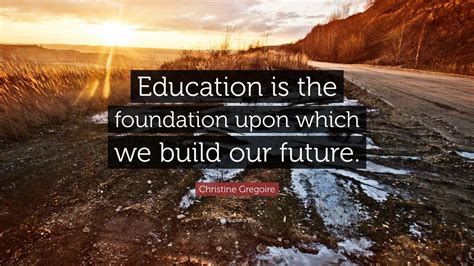 Christine Gregoire Quote Education Is The Foundation Upon Which We