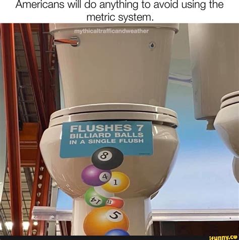 Americans Will Do Anything To Avoid Using The Metric System I I I He Flushes 7 Billiard Balls