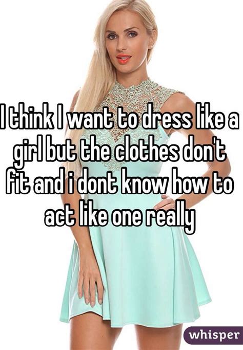 I Think I Want To Dress Like A Girl But The Clothes Dont Fit And I